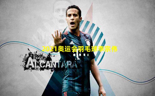 2021奥运会羽毛球李宗伟